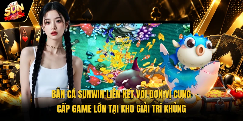 Bắn cá Sunwin liên kết với đơn vị cung cấp game lớn tại kho giải trí khủng