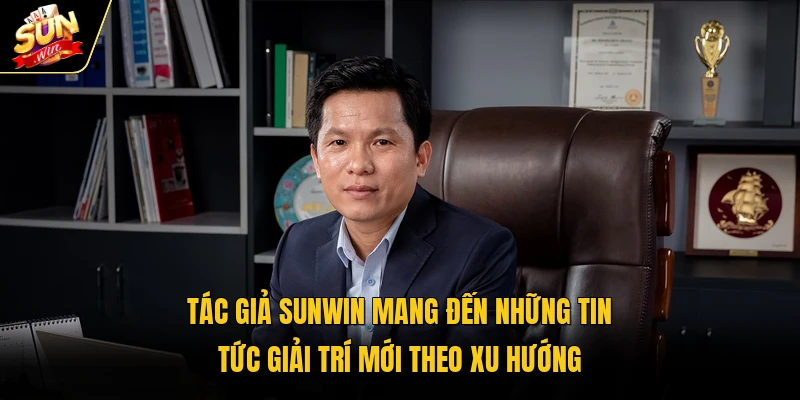 Tác giả Sunwin mang đến những tin tức giải trí mới theo xu hướng